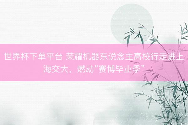 世界杯下单平台 荣耀机器东说念主高校行走进上海交大，燃动“赛博毕业季”