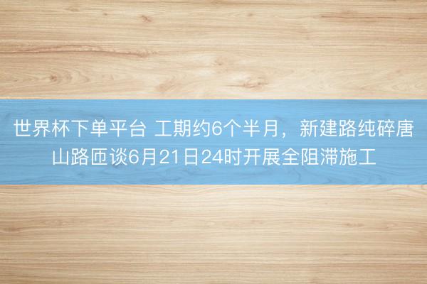 世界杯下单平台 工期约6个半月，新建路纯碎唐山路匝谈6月21日24时开展全阻滞施工