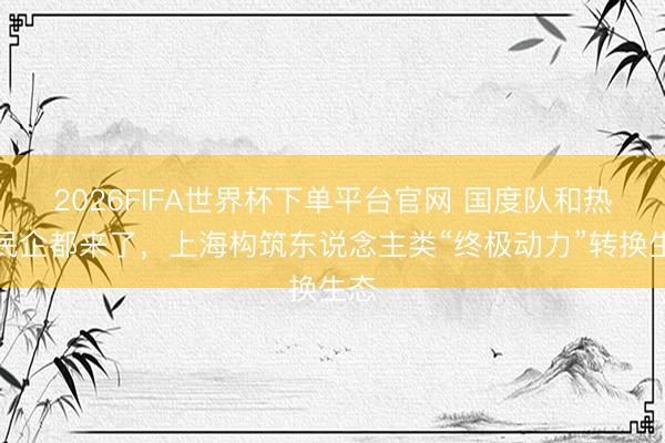 2026FIFA世界杯下单平台官网 国度队和热点民企都来了，上海构筑东说念主类“终极动力”转换生态
