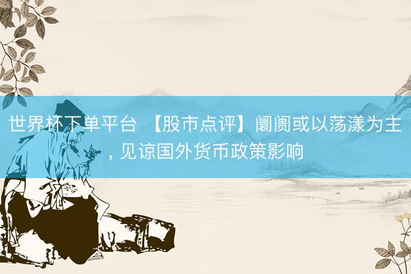 世界杯下单平台 【股市点评】阛阓或以荡漾为主， 见谅国外货币政策影响