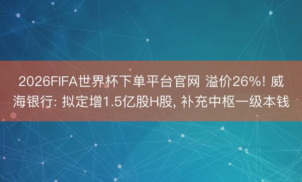 2026FIFA世界杯下单平台官网 溢价26%! 威海银行: 拟定增1.5亿股H股， 补充中枢一级本钱