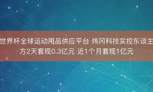 世界杯全球运动用品供应平台 炜冈科技实控东谈主方2天套现0.3亿元 近1个月套现1亿元