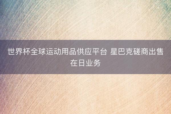 世界杯全球运动用品供应平台 星巴克磋商出售在日业务
