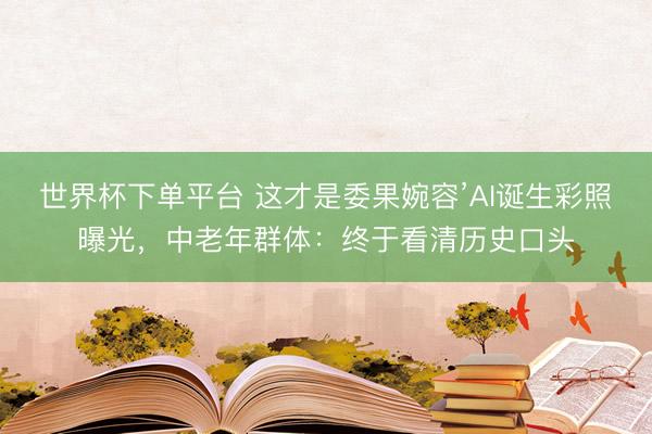 世界杯下单平台 这才是委果婉容’AI诞生彩照曝光，中老年群体：终于看清历史口头