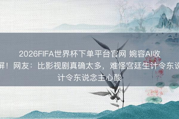 2026FIFA世界杯下单平台官网 婉容AI收复彩照刷屏！网友：比影视剧真确太多，难怪宫廷生计令东说念主心酸