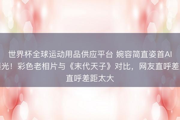世界杯全球运动用品供应平台 婉容简直姿首AI归附曝光！彩色老相片与《末代天子》对比，网友直呼差距太大