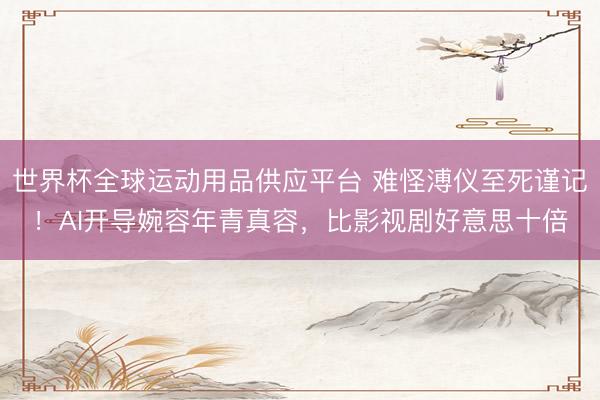 世界杯全球运动用品供应平台 难怪溥仪至死谨记！AI开导婉容年青真容，比影视剧好意思十倍