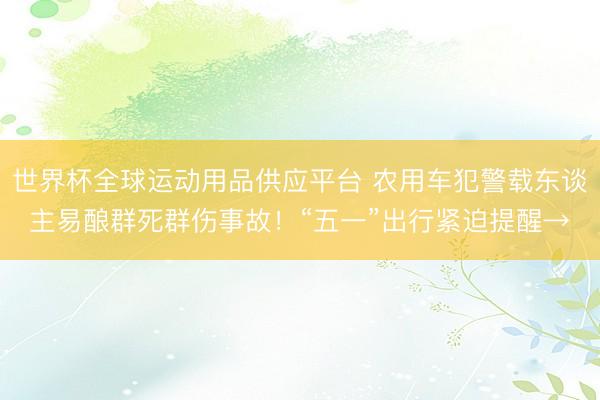 世界杯全球运动用品供应平台 农用车犯警载东谈主易酿群死群伤事故！“五一”出行紧迫提醒→