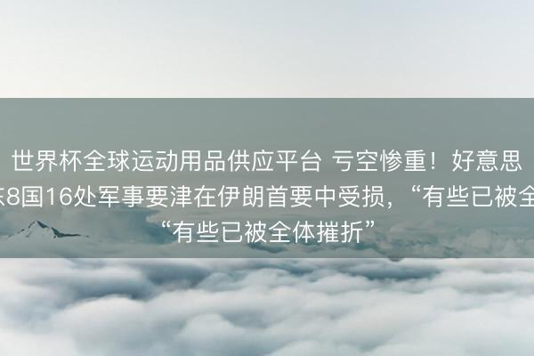 世界杯全球运动用品供应平台 亏空惨重！好意思军在中东8国16处军事要津在伊朗首要中受损，“有些已被全体摧折”