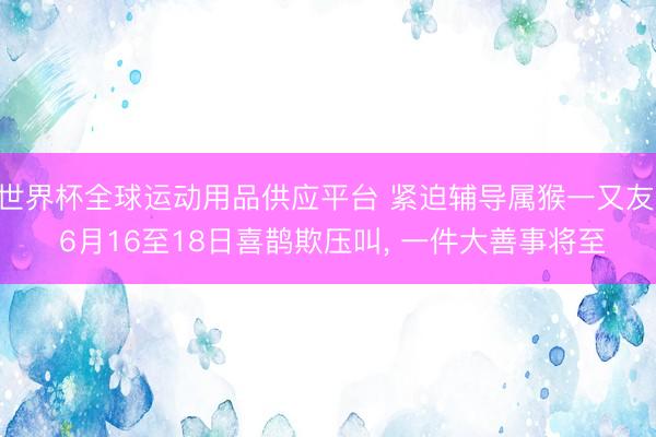 世界杯全球运动用品供应平台 紧迫辅导属猴一又友: 6月16至18日喜鹊欺压叫， 一件大善事将至