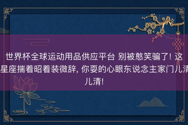 世界杯全球运动用品供应平台 别被憨笑骗了! 这3星座揣着昭着装微辞， 你耍的心眼东说念主家门儿清!