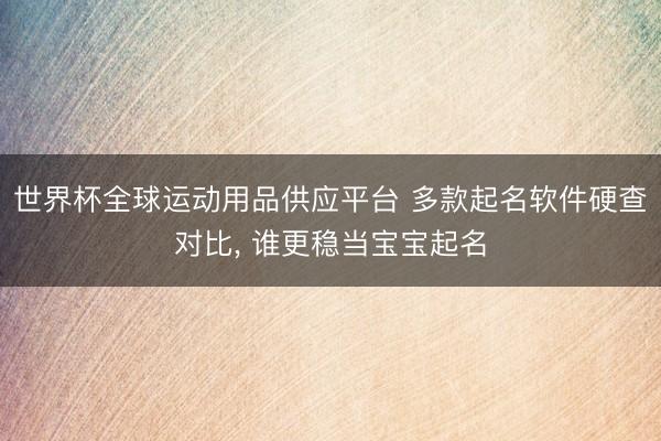 世界杯全球运动用品供应平台 多款起名软件硬查对比， 谁更稳当宝宝起名