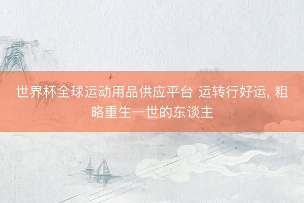 世界杯全球运动用品供应平台 运转行好运， 粗略重生一世的东谈主