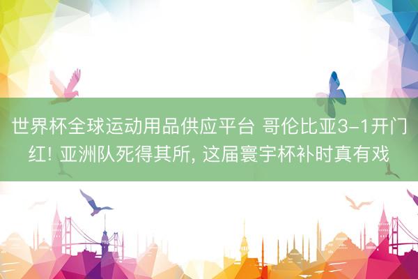 世界杯全球运动用品供应平台 哥伦比亚3-1开门红! 亚洲队死得其所， 这届寰宇杯补时真有戏