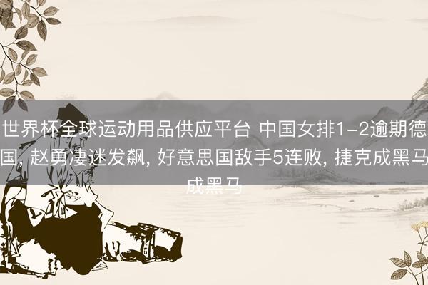 世界杯全球运动用品供应平台 中国女排1-2逾期德国， 赵勇凄迷发飙， 好意思国敌手5连败， 捷克成黑马
