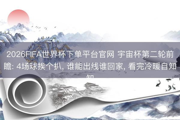 2026FIFA世界杯下单平台官网 宇宙杯第二轮前瞻: 4场球挨个扒， 谁能出线谁回家， 看完冷暖自知