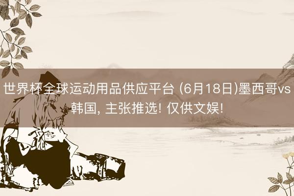 世界杯全球运动用品供应平台 (6月18日)墨西哥vs韩国， 主张推选! 仅供文娱!