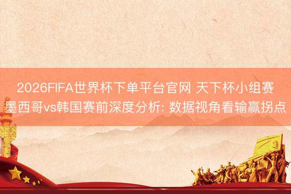 2026FIFA世界杯下单平台官网 天下杯小组赛墨西哥vs韩国赛前深度分析: 数据视角看输赢拐点
