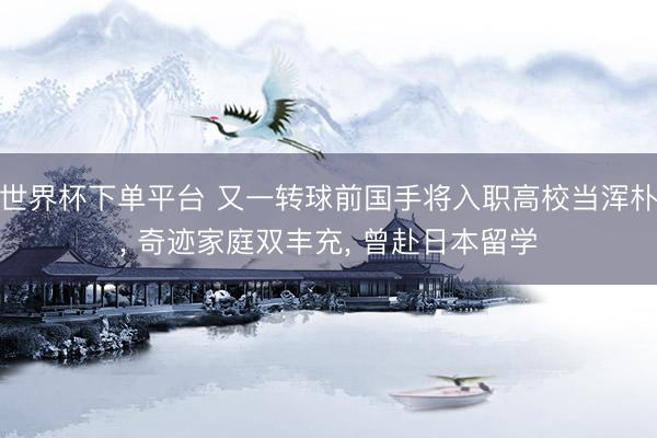 世界杯下单平台 又一转球前国手将入职高校当浑朴， 奇迹家庭双丰充， 曾赴日本留学