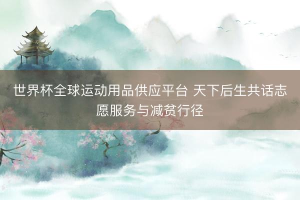 世界杯全球运动用品供应平台 天下后生共话志愿服务与减贫行径